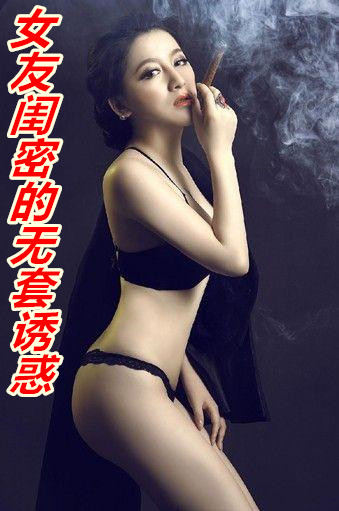 女友闺密的无套诱惑小说免费全文阅读